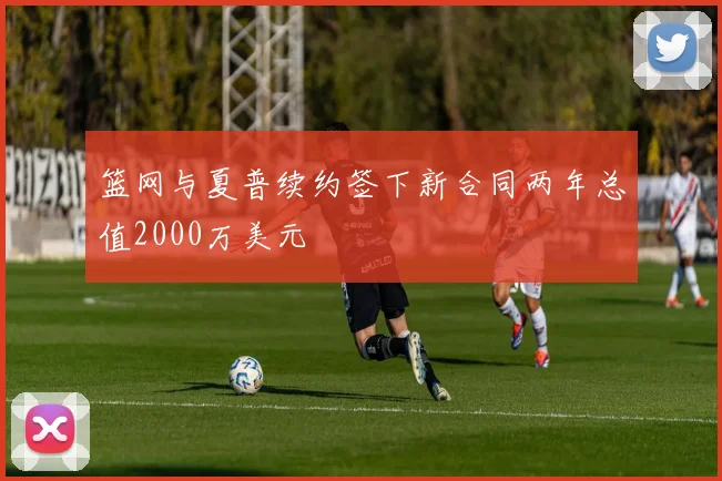 篮网与夏普续约签下新合同两年总值2000万美元