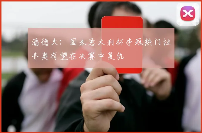 潘德夫：国米意大利杯夺冠热门拉齐奥有望在决赛中复仇