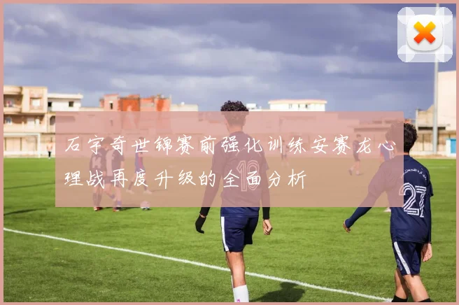 石宇奇世锦赛前强化训练安赛龙心理战再度升级的全面分析