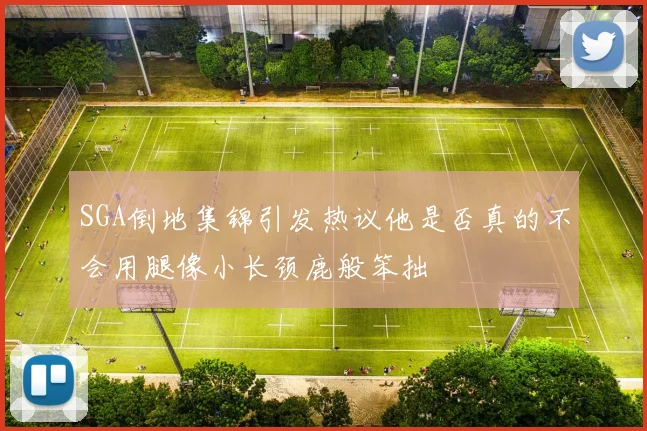 SGA倒地集锦引发热议他是否真的不会用腿像小长颈鹿般笨拙