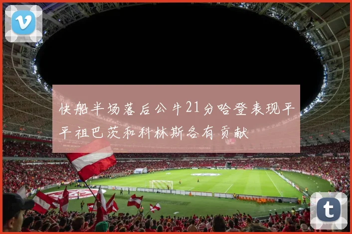 快船半场落后公牛21分哈登表现平平祖巴茨和科林斯各有贡献