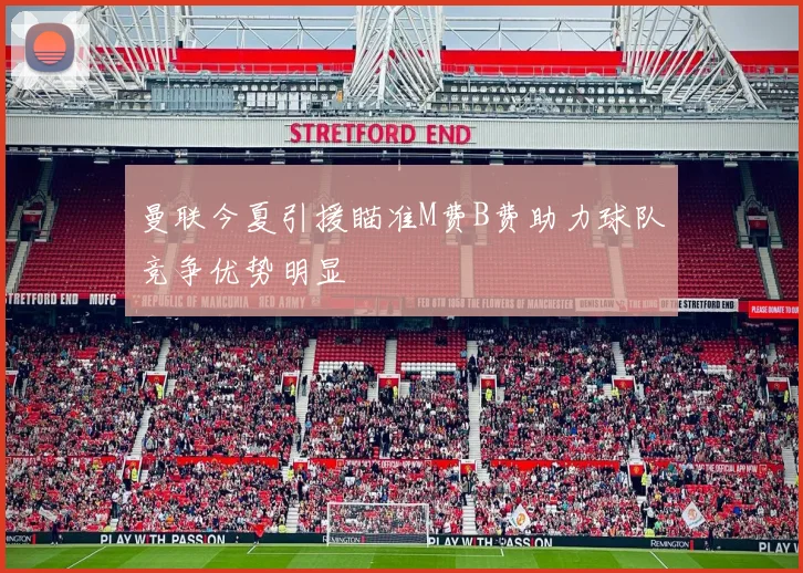 曼联今夏引援瞄准M费B费助力球队竞争优势明显