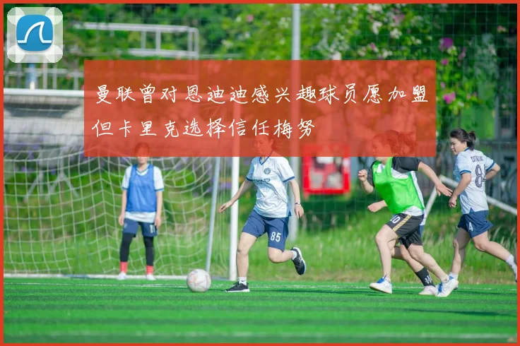 曼联曾对恩迪迪感兴趣球员愿加盟但卡里克选择信任梅努