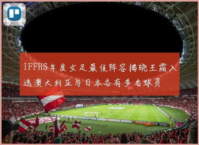 IFFHS年度女足最佳阵容揭晓王霜入选澳大利亚与日本各有多名球员