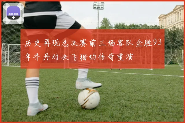 历史再现总决赛前三场客队全胜93年乔丹对决飞猪的传奇重演