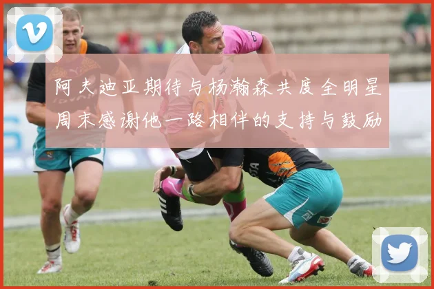 阿夫迪亚期待与杨瀚森共度全明星周末感谢他一路相伴的支持与鼓励