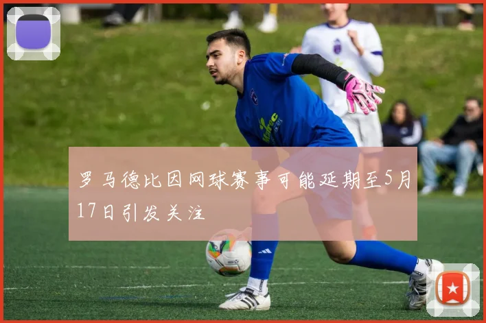 罗马德比因网球赛事可能延期至5月17日引发关注