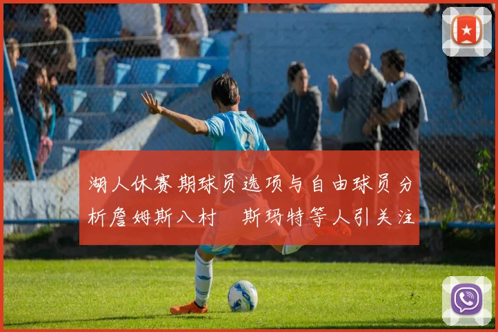 湖人休赛期球员选项与自由球员分析詹姆斯八村塁斯玛特等人引关注