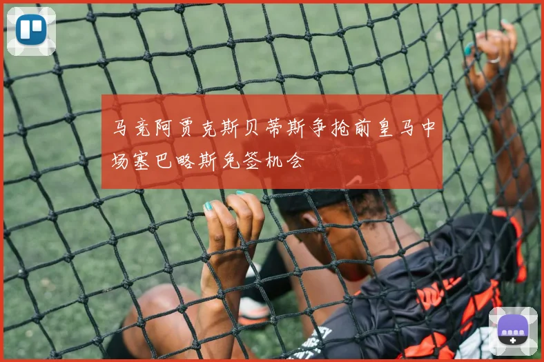 马竞阿贾克斯贝蒂斯争抢前皇马中场塞巴略斯免签机会