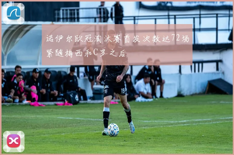 诺伊尔欧冠淘汰赛首发次数达72场紧随梅西和C罗之后