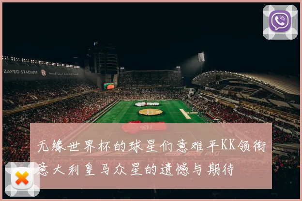 无缘世界杯的球星们意难平KK领衔意大利皇马众星的遗憾与期待