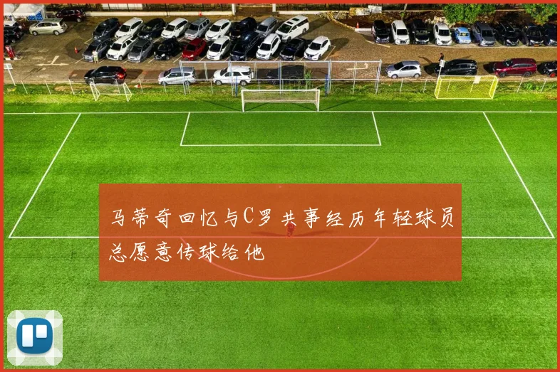 马蒂奇回忆与C罗共事经历年轻球员总愿意传球给他