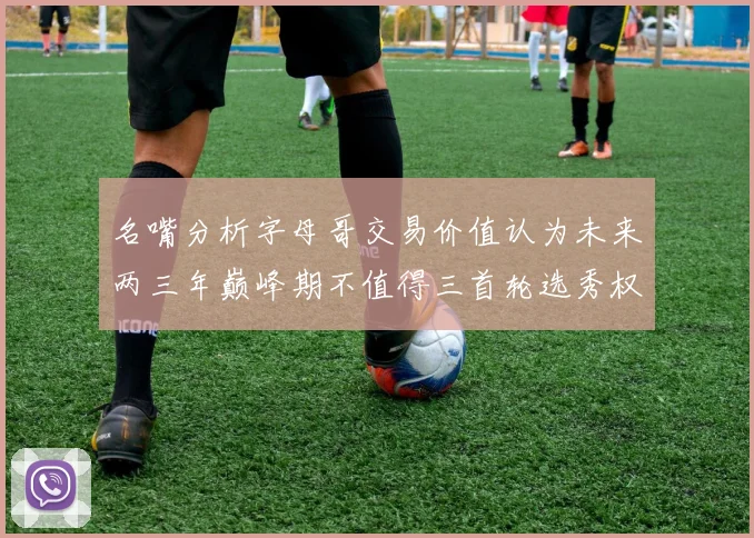 名嘴分析字母哥交易价值认为未来两三年巅峰期不值得三首轮选秀权