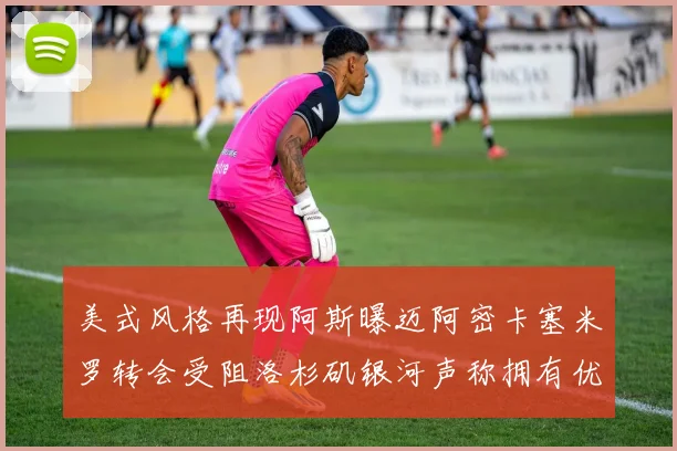 美式风格再现阿斯曝迈阿密卡塞米罗转会受阻洛杉矶银河声称拥有优先签约权