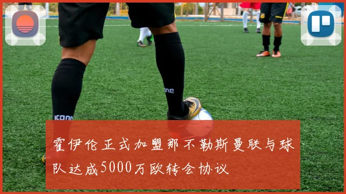 霍伊伦正式加盟那不勒斯曼联与球队达成5000万欧转会协议