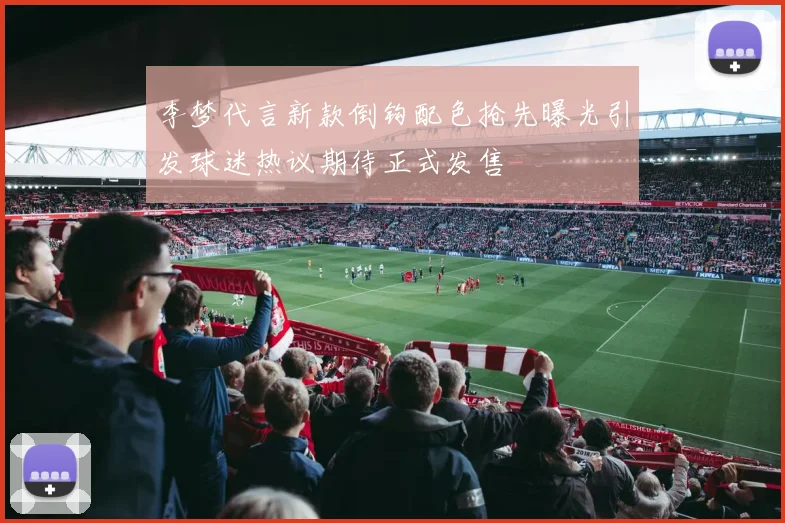 李梦代言新款倒钩配色抢先曝光引发球迷热议期待正式发售
