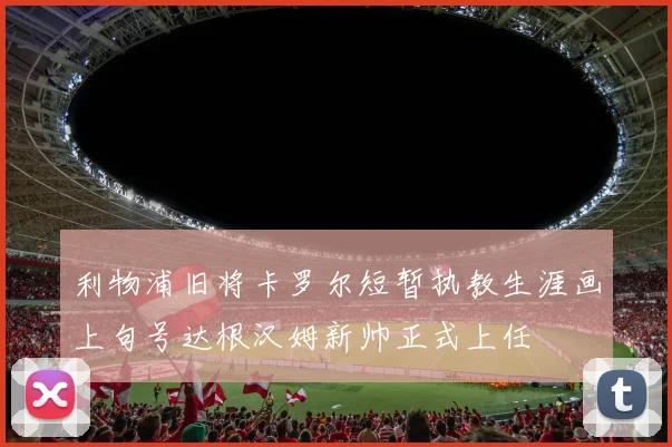 利物浦旧将卡罗尔短暂执教生涯画上句号达根汉姆新帅正式上任