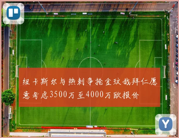 纽卡斯尔与热刺争抢金玟哉拜仁愿意考虑3500万至4000万欧报价