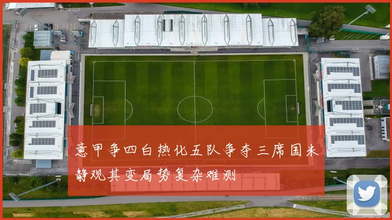 意甲争四白热化五队争夺三席国米静观其变局势复杂难测