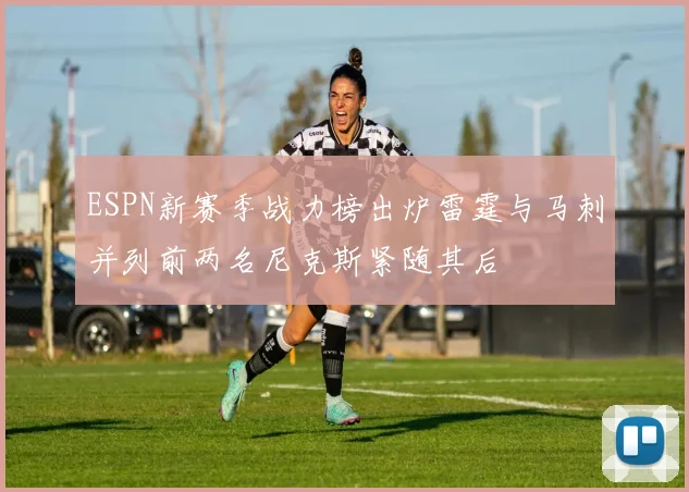 ESPN新赛季战力榜出炉雷霆与马刺并列前两名尼克斯紧随其后