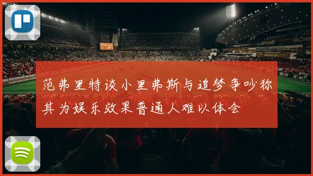 范弗里特谈小里弗斯与追梦争吵称其为娱乐效果普通人难以体会