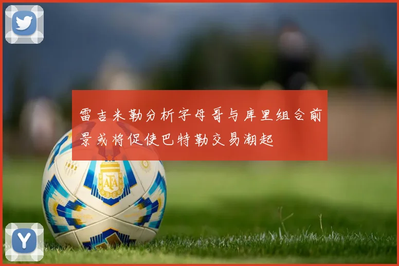 雷吉米勒分析字母哥与库里组合前景或将促使巴特勒交易潮起
