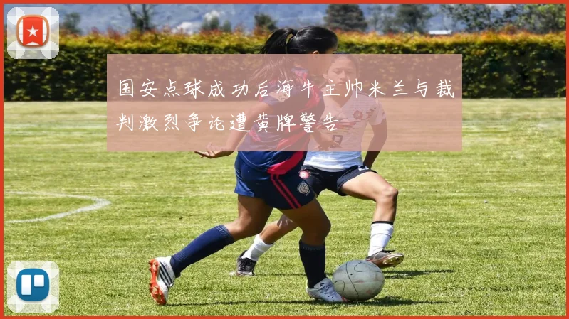 国安点球成功后海牛主帅米兰与裁判激烈争论遭黄牌警告