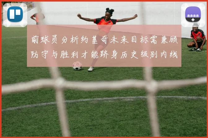 前球员分析约基奇未来目标需兼顾防守与胜利才能跻身历史级别内线行列