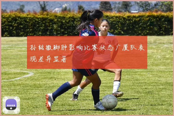 孙铭徽脚肿影响比赛状态广厦队表现差异显著