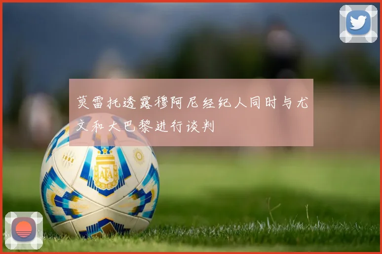莫雷托透露穆阿尼经纪人同时与尤文和大巴黎进行谈判