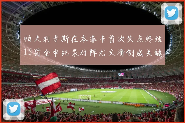 帕夫利季斯在本菲卡首次失点终结15罚全中纪录对阵尤文滑倒成关键时刻